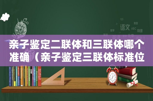 親子鑒定二聯體和三聯體哪個準確（親子鑒定三聯體標準位點是多少個）