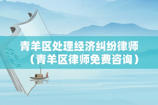 青羊區處理經濟糾紛律師（青羊區律師免費咨詢）