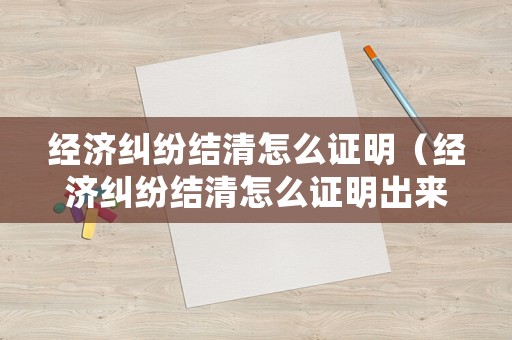 經(jīng)濟糾紛結(jié)清怎么證明（經(jīng)濟糾紛結(jié)清怎么證明出來）