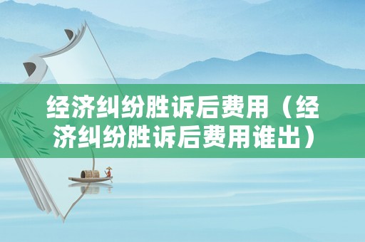 經濟糾紛勝訴后費用（經濟糾紛勝訴后費用誰出）