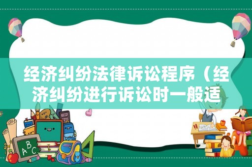 經濟糾紛法律訴訟程序（經濟糾紛進行訴訟時一般適用什么法）