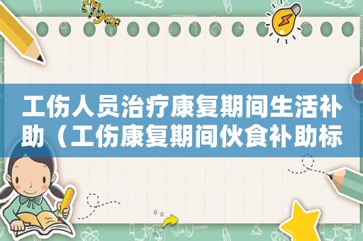 工傷人員治療康復期間生活補助（工傷康復期間伙食補助標準是多少錢）