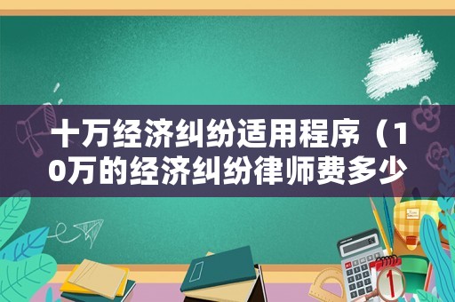 十萬經濟糾紛適用程序（10萬的經濟糾紛律師費多少）