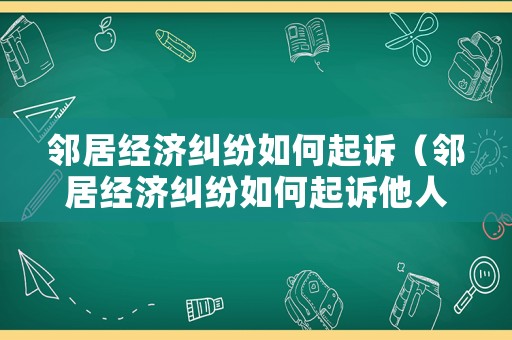 鄰居經濟糾紛如何起訴（鄰居經濟糾紛如何起訴他人）