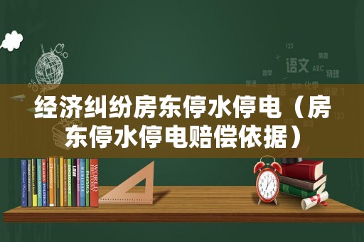 經濟糾紛房東停水停電（房東停水停電賠償依據）