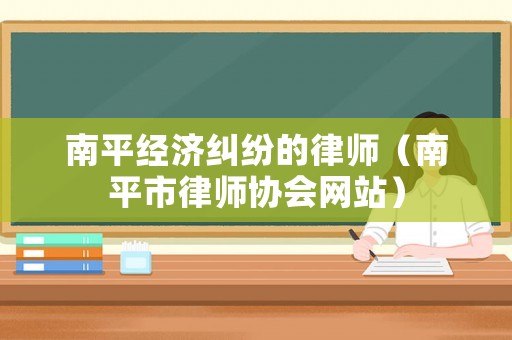 南平經(jīng)濟(jì)糾紛的律師（南平市律師協(xié)會(huì)網(wǎng)站）