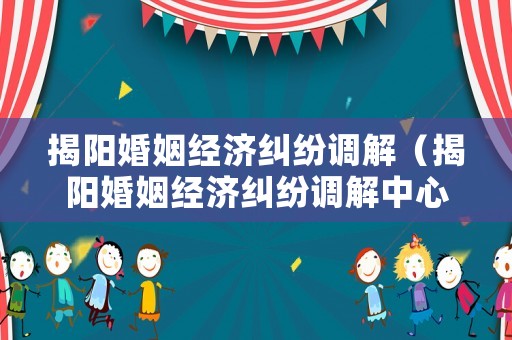揭陽(yáng)婚姻經(jīng)濟(jì)糾紛調(diào)解（揭陽(yáng)婚姻經(jīng)濟(jì)糾紛調(diào)解中心電話(huà)）