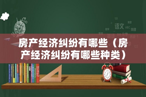 房產(chǎn)經(jīng)濟(jì)糾紛有哪些（房產(chǎn)經(jīng)濟(jì)糾紛有哪些種類）