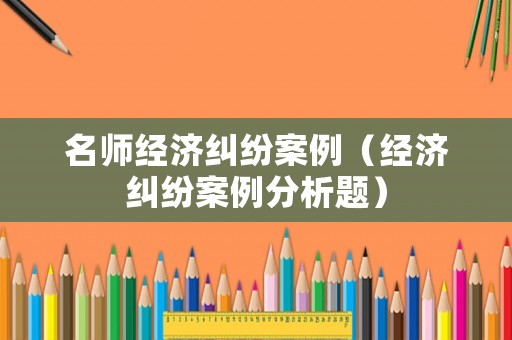 名師經濟糾紛案例（經濟糾紛案例分析題）
