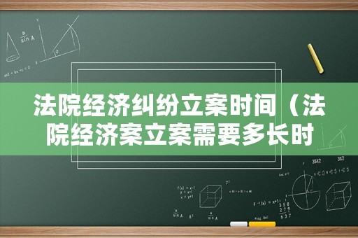 法院經濟糾紛立案時間（法院經濟案立案需要多長時間）