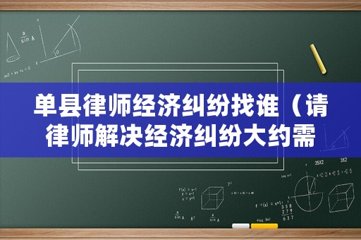 單縣律師經(jīng)濟糾紛找誰（請律師解決經(jīng)濟糾紛大約需要多少錢）