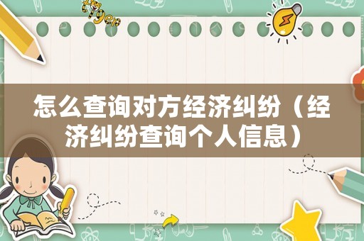 怎么查詢對方經濟糾紛（經濟糾紛查詢個人信息）