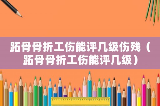 跖骨骨折工傷能評幾級傷殘（跖骨骨折工傷能評幾級）