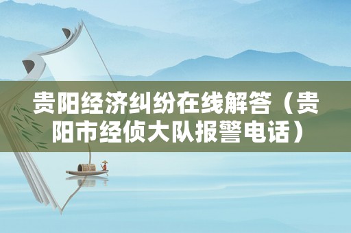 貴陽經濟糾紛在線解答（貴陽市經偵大隊報警電話）