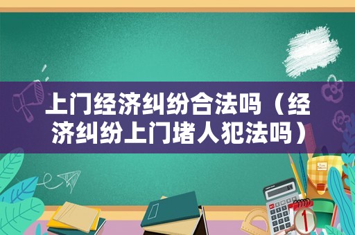 上門經濟糾紛合法嗎（經濟糾紛上門堵人犯法嗎）