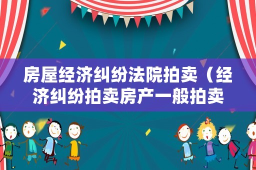 房屋經濟糾紛法院拍賣（經濟糾紛拍賣房產一般拍賣多久能成功?）