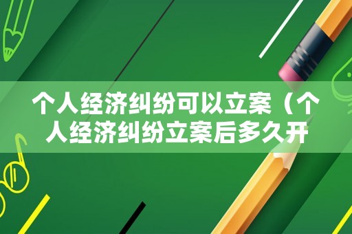 個人經(jīng)濟糾紛可以立案（個人經(jīng)濟糾紛立案后多久開庭）