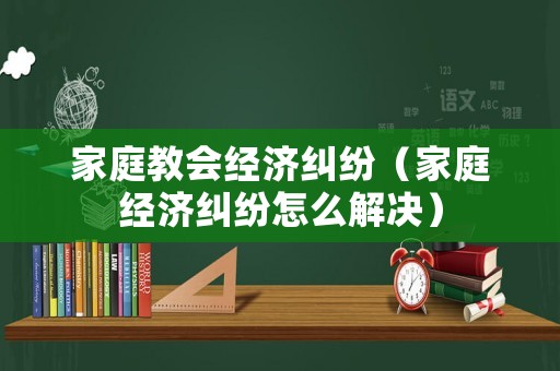 家庭教會經濟糾紛（家庭經濟糾紛怎么解決）