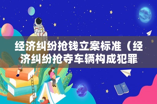 經(jīng)濟(jì)糾紛搶錢立案標(biāo)準(zhǔn)（經(jīng)濟(jì)糾紛搶奪車輛構(gòu)成犯罪嗎）