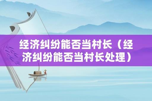 經濟糾紛能否當村長（經濟糾紛能否當村長處理）