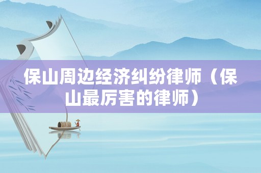 保山周邊經濟糾紛律師（保山最厲害的律師）