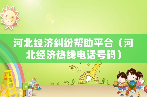 河北經(jīng)濟糾紛幫助平臺（河北經(jīng)濟熱線電話號碼）