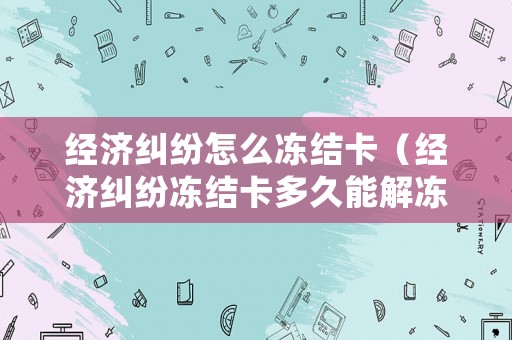 經(jīng)濟(jì)糾紛怎么凍結(jié)卡（經(jīng)濟(jì)糾紛凍結(jié)卡多久能解凍）