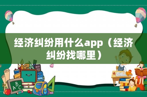 經濟糾紛用什么app（經濟糾紛找哪里）