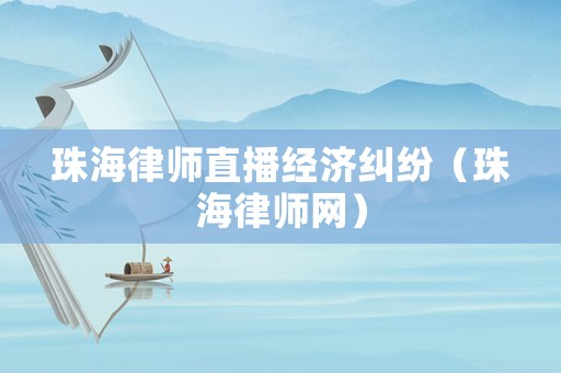 珠海律師直播經濟糾紛（珠海律師網）