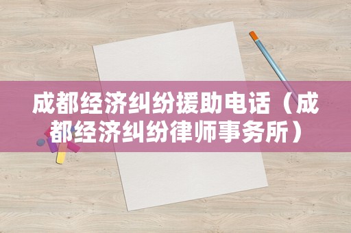 成都經(jīng)濟(jì)糾紛援助電話（成都經(jīng)濟(jì)糾紛律師事務(wù)所）