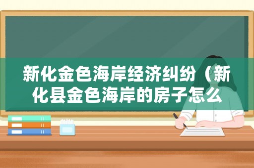 新化金色海岸經濟糾紛（新化縣金色海岸的房子怎么樣）