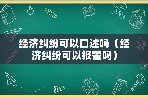 經濟糾紛可以口述嗎（經濟糾紛可以報警嗎）