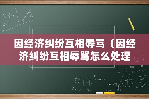 因經(jīng)濟(jì)糾紛互相辱罵（因經(jīng)濟(jì)糾紛互相辱罵怎么處理）