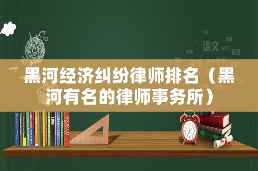 黑河經濟糾紛律師排名（黑河有名的律師事務所）