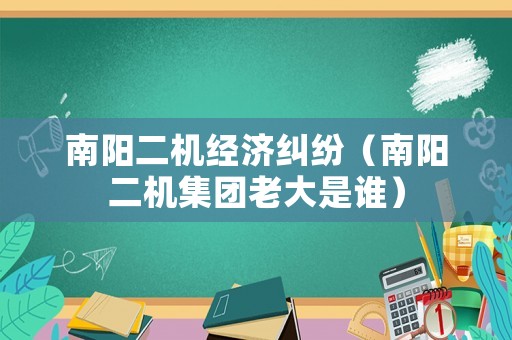 南陽二機經濟糾紛（南陽二機集團老大是誰）