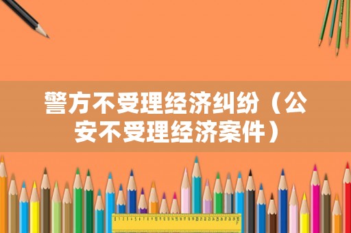 警方不受理經濟糾紛（公安不受理經濟案件）
