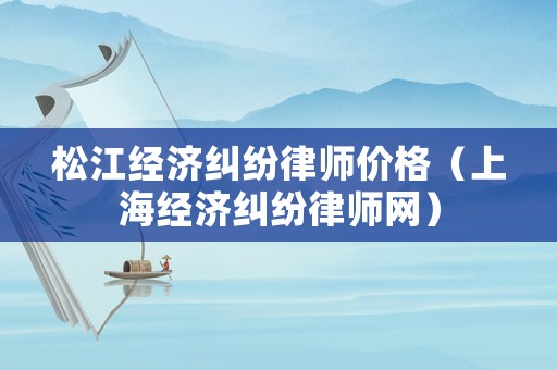 松江經濟糾紛律師價格（上海經濟糾紛律師網）
