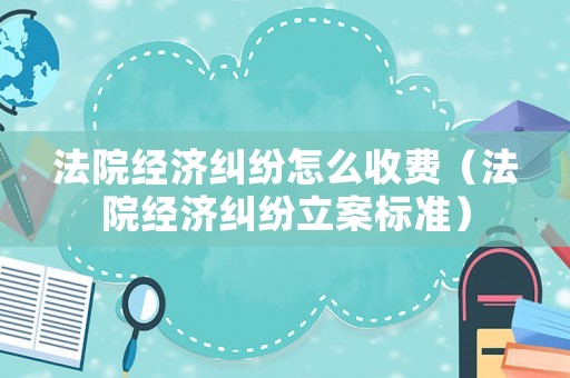 法院經(jīng)濟(jì)糾紛怎么收費(fèi)（法院經(jīng)濟(jì)糾紛立案標(biāo)準(zhǔn)）