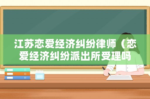 江蘇戀愛經(jīng)濟(jì)糾紛律師（戀愛經(jīng)濟(jì)糾紛派出所受理嗎）