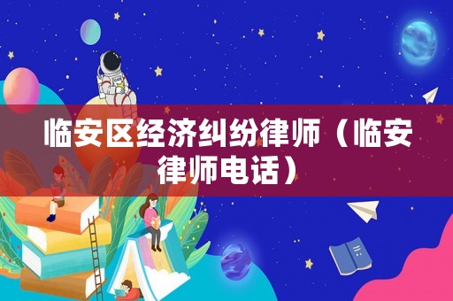臨安區經濟糾紛律師（臨安律師電話）