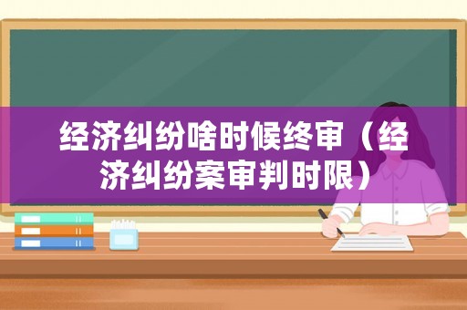 經濟糾紛啥時候終審（經濟糾紛案審判時限）