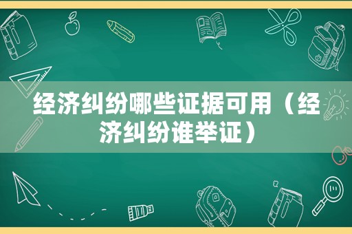 經濟糾紛哪些證據可用（經濟糾紛誰舉證）