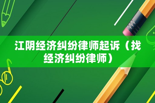 江陰經濟糾紛律師起訴（找經濟糾紛律師）