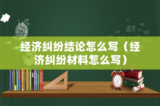經濟糾紛結論怎么寫（經濟糾紛材料怎么寫）