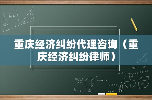 重慶經濟糾紛代理咨詢（重慶經濟糾紛律師）