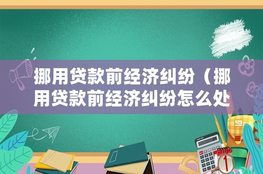 挪用貸款前經濟糾紛（挪用貸款前經濟糾紛怎么處理）