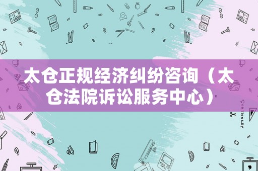 太倉正規(guī)經(jīng)濟(jì)糾紛咨詢（太倉法院訴訟服務(wù)中心）