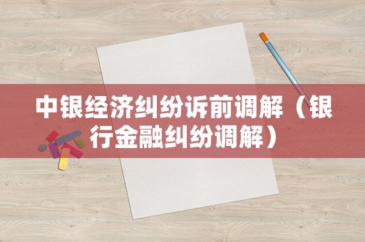 中銀經(jīng)濟糾紛訴前調(diào)解（銀行金融糾紛調(diào)解）