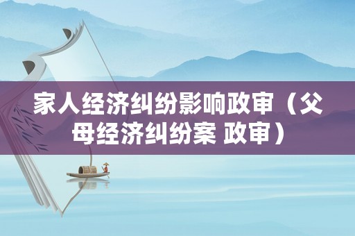 家人經濟糾紛影響政審（父母經濟糾紛案 政審）