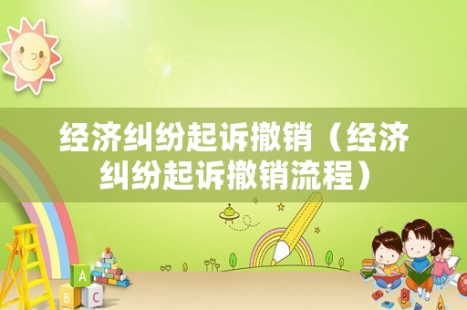 經濟糾紛起訴撤銷（經濟糾紛起訴撤銷流程）